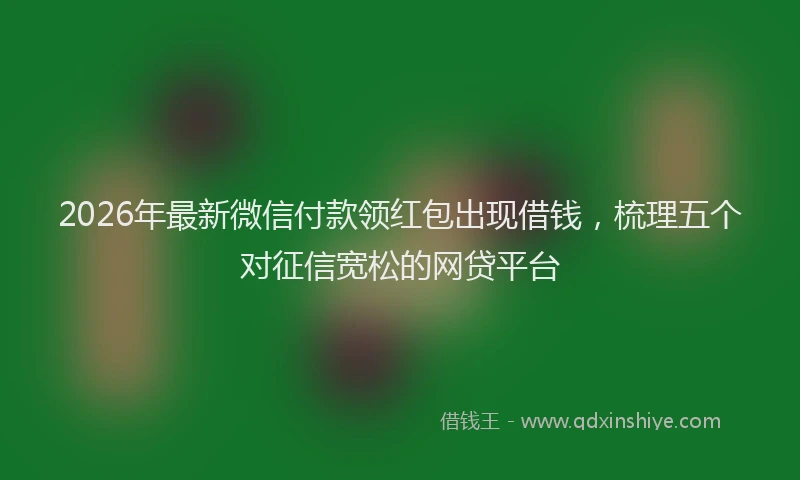 2026年最新微信付款领红包出现借钱，梳理五个对征信宽松的网贷平台