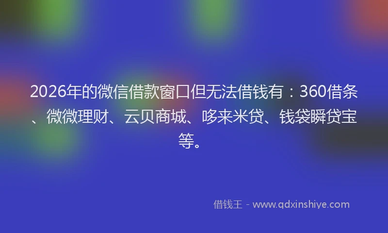 2026年的微信借款窗口但无法借钱有：360借条、微微理财、云贝商城、哆来米贷、钱袋瞬贷宝等。