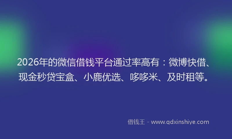 2026年的微信借钱平台通过率高有：微博快借、现金秒贷宝盒、小鹿优选、哆哆米、及时租等。