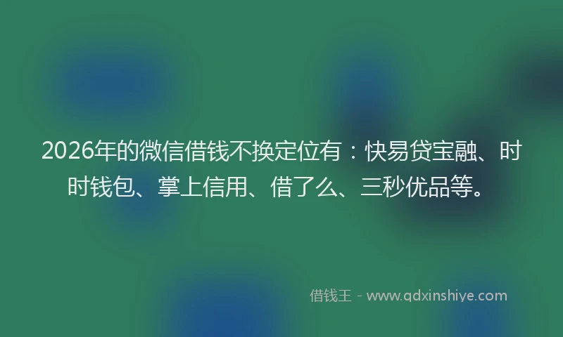 2026年的微信借钱不换定位有：快易贷宝融、时时钱包、掌上信用、借了么、三秒优品等。
