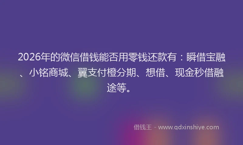 2026年的微信借钱能否用零钱还款有：瞬借宝融、小铭商城、翼支付橙分期、想借、现金秒借融途等。