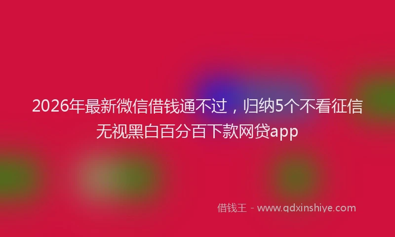 2026年最新微信借钱通不过，归纳5个不看征信无视黑白百分百下款网贷app