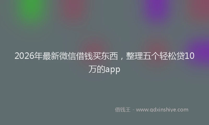 2026年最新微信借钱买东西，整理五个轻松贷10万的app