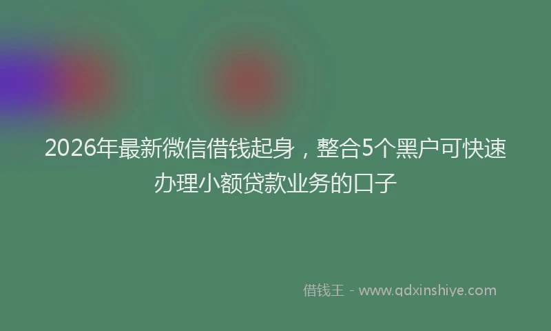 2026年最新微信借钱起身，整合5个黑户可快速办理小额贷款业务的口子