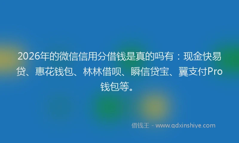 2026年的微信信用分借钱是真的吗有：现金快易贷、惠花钱包、林林借呗、瞬信贷宝、翼支付Pro钱包等。