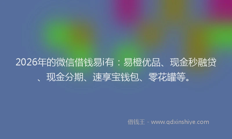 2026年的微信借钱易i有：易橙优品、现金秒融贷、现金分期、速享宝钱包、零花罐等。