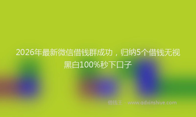 2026年最新微信借钱群成功，归纳5个借钱无视黑白100%秒下口子
