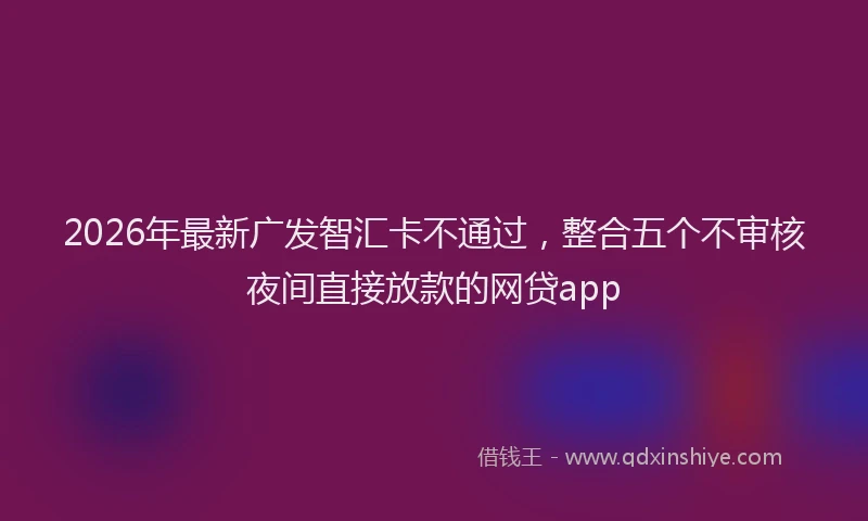 2026年最新广发智汇卡不通过，整合五个不审核夜间直接放款的网贷app