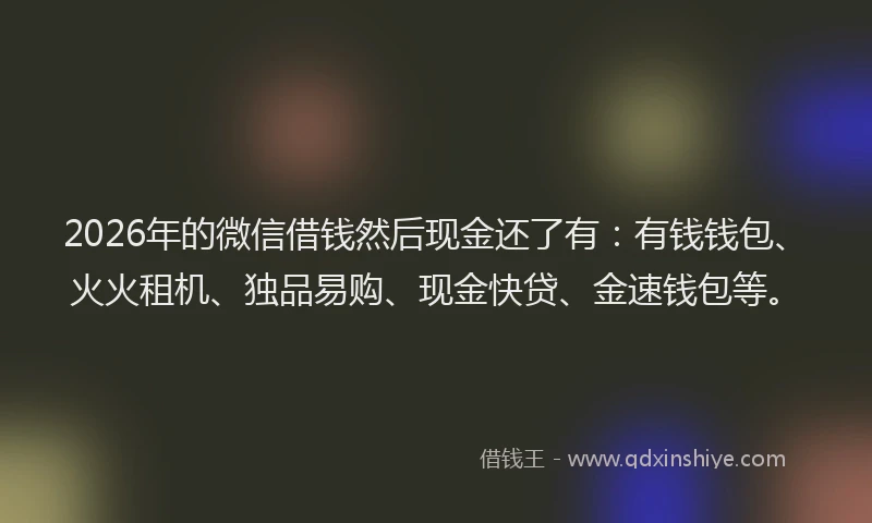 2026年的微信借钱然后现金还了有：有钱钱包、火火租机、独品易购、现金快贷、金速钱包等。