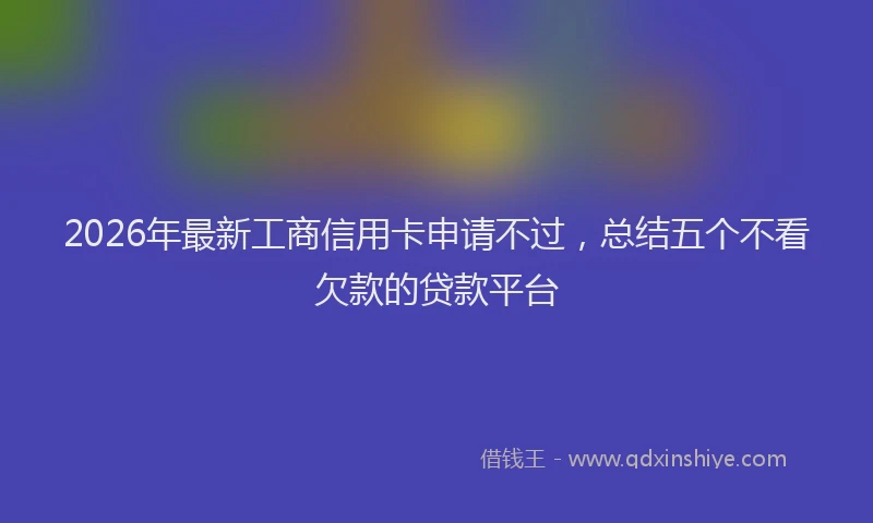 2026年最新工商信用卡申请不过，总结五个不看欠款的贷款平台