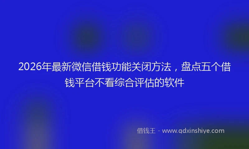 2026年最新微信借钱功能关闭方法，盘点五个借钱平台不看综合评估的软件