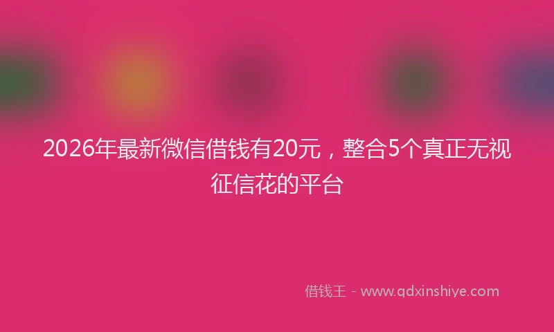 2026年最新微信借钱有20元，整合5个真正无视征信花的平台