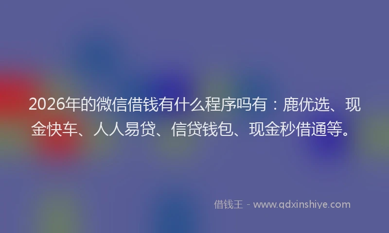 2026年的微信借钱有什么程序吗有：鹿优选、现金快车、人人易贷、信贷钱包、现金秒借通等。