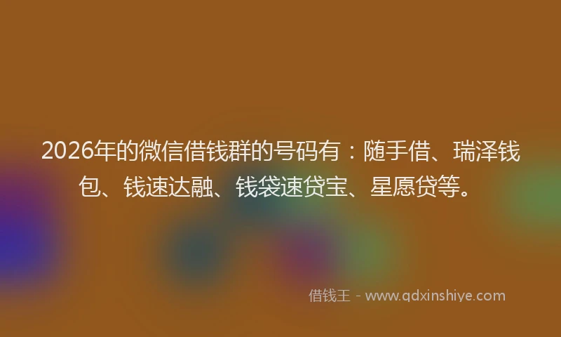 2026年的微信借钱群的号码有：随手借、瑞泽钱包、钱速达融、钱袋速贷宝、星愿贷等。