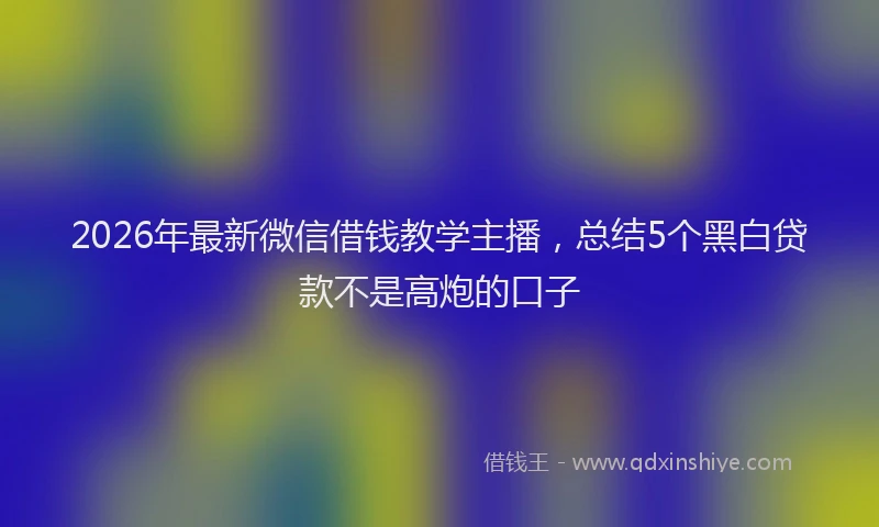 2026年最新微信借钱教学主播，总结5个黑白贷款不是高炮的口子