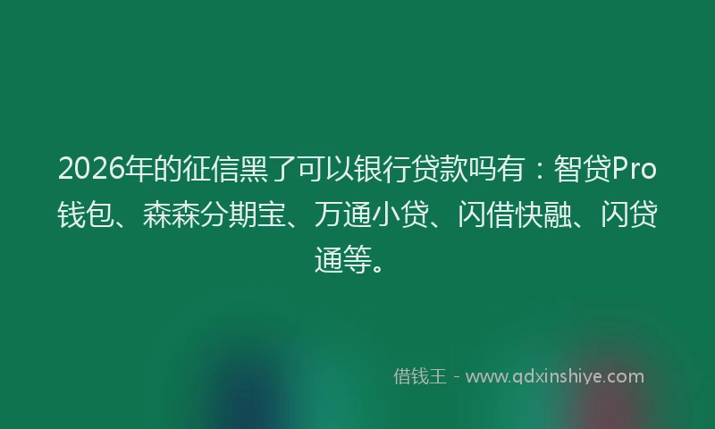 2026年的征信黑了可以银行贷款吗有：智贷Pro钱包、森森分期宝、万通小贷、闪借快融、闪贷通等。