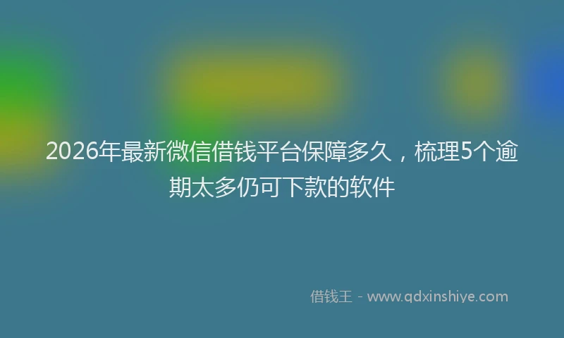 2026年最新微信借钱平台保障多久，梳理5个逾期太多仍可下款的软件