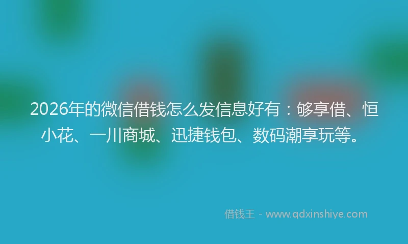 2026年的微信借钱怎么发信息好有：够享借、恒小花、一川商城、迅捷钱包、数码潮享玩等。