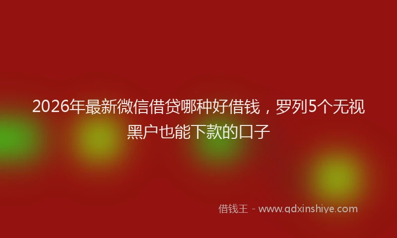 2026年最新微信借贷哪种好借钱，罗列5个无视黑户也能下款的口子