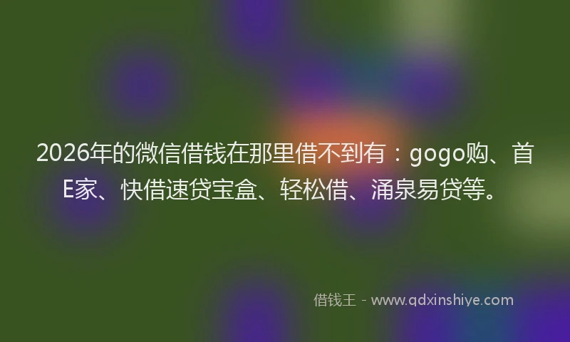 2026年的微信借钱在那里借不到有：gogo购、首E家、快借速贷宝盒、轻松借、涌泉易贷等。