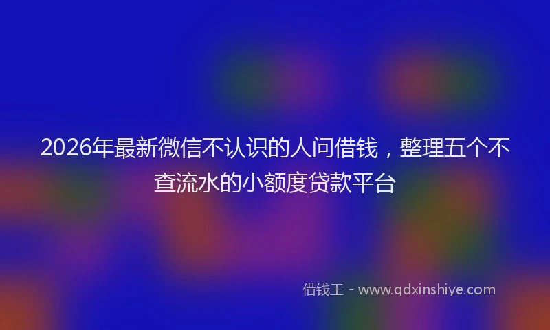 2026年最新微信不认识的人问借钱，整理五个不查流水的小额度贷款平台