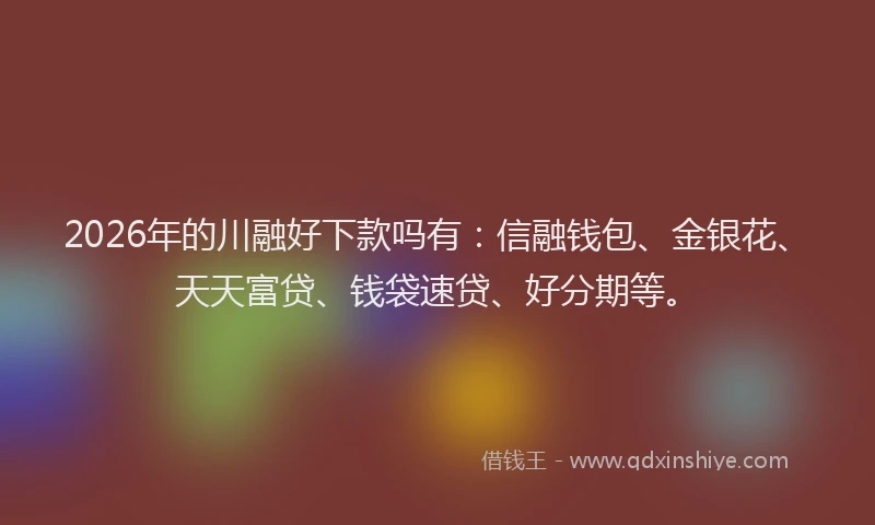 2026年的川融好下款吗有：信融钱包、金银花、天天富贷、钱袋速贷、好分期等。