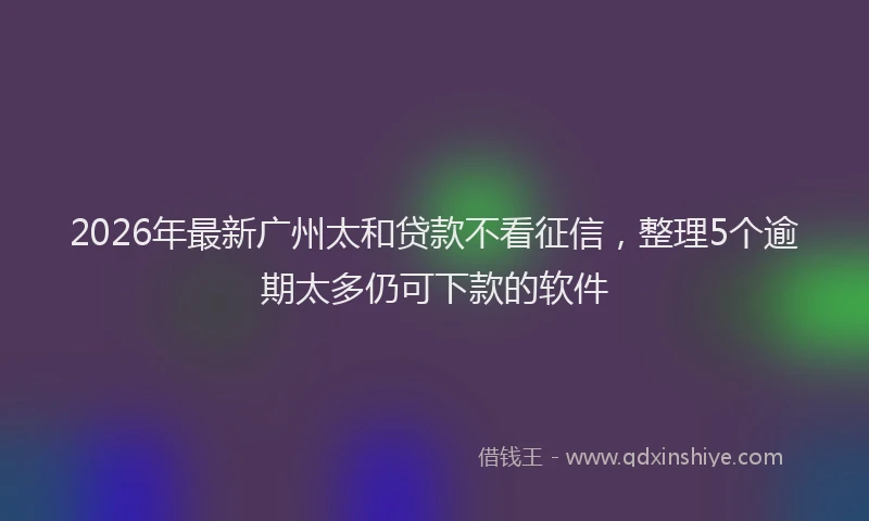 2026年最新广州太和贷款不看征信，整理5个逾期太多仍可下款的软件