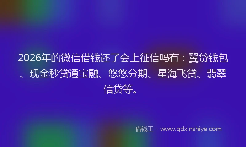 2026年的微信借钱还了会上征信吗有：翼贷钱包、现金秒贷通宝融、悠悠分期、星海飞贷、翡翠信贷等。
