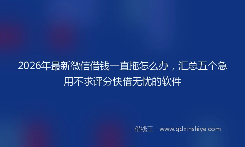 2026年最新微信借钱一直拖怎么办，汇总五个急用不求评分快借无忧的软件