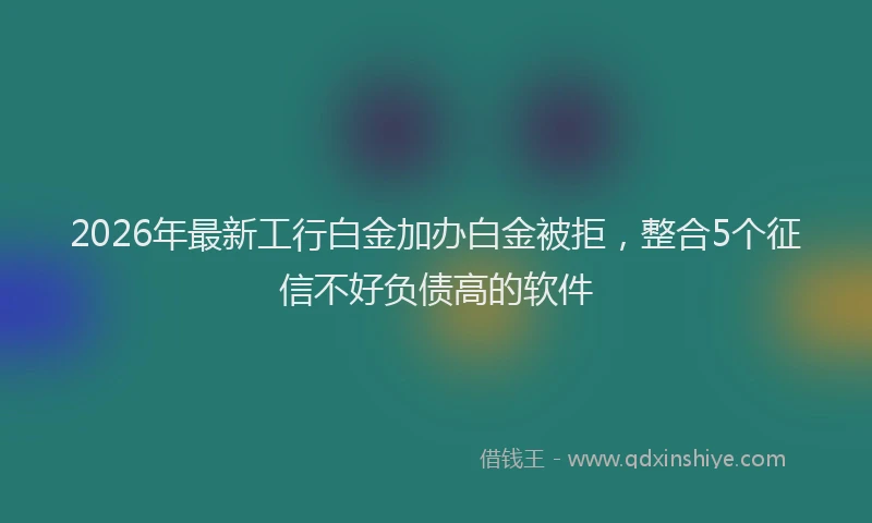 2026年最新工行白金加办白金被拒，整合5个征信不好负债高的软件