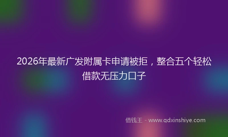 2026年最新广发附属卡申请被拒，整合五个轻松借款无压力口子