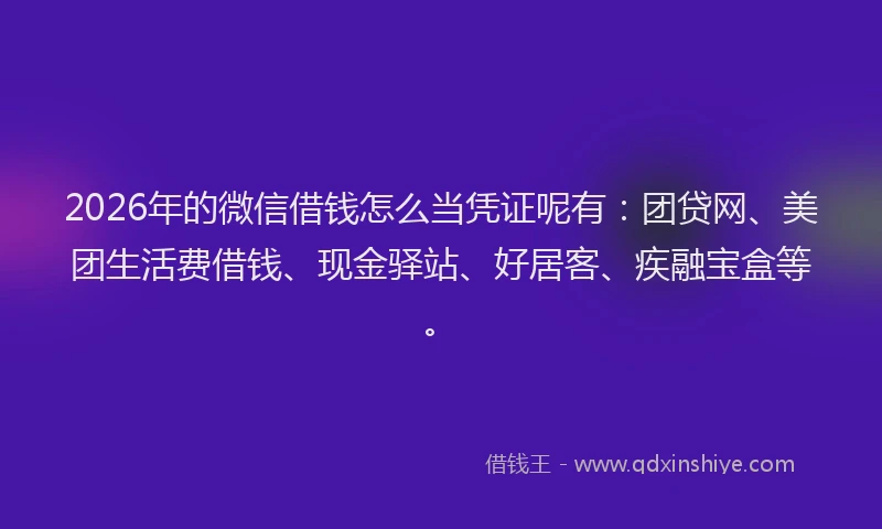 2026年的微信借钱怎么当凭证呢有：团贷网、美团生活费借钱、现金驿站、好居客、疾融宝盒等。