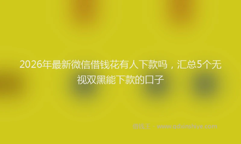 2026年最新微信借钱花有人下款吗，汇总5个无视双黑能下款的口子