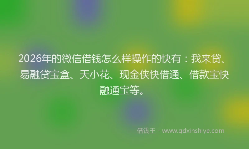 2026年的微信借钱怎么样操作的快有：我来贷、易融贷宝盒、天小花、现金侠快借通、借款宝快融通宝等。