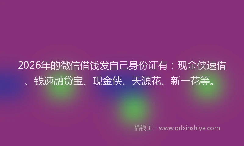 2026年的微信借钱发自己身份证有：现金侠速借、钱速融贷宝、现金侠、天源花、新一花等。