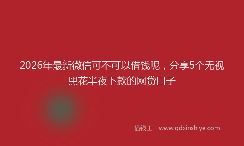 2026年最新微信可不可以借钱呢，分享5个无视黑花半夜下款的网贷口子