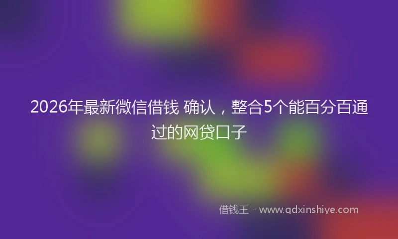 2026年最新微信借钱 确认，整合5个能百分百通过的网贷口子