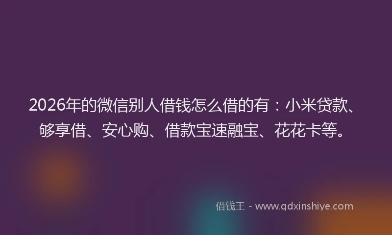 2026年的微信别人借钱怎么借的有：小米贷款、够享借、安心购、借款宝速融宝、花花卡等。