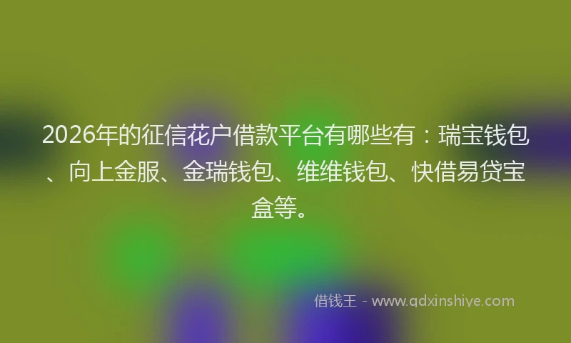 2026年的征信花户借款平台有哪些有：瑞宝钱包、向上金服、金瑞钱包、维维钱包、快借易贷宝盒等。