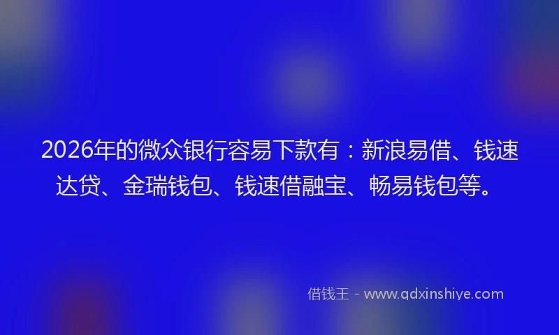 2026年的微众银行容易下款有：新浪易借、钱速达贷、金瑞钱包、钱速借融宝、畅易钱包等。
