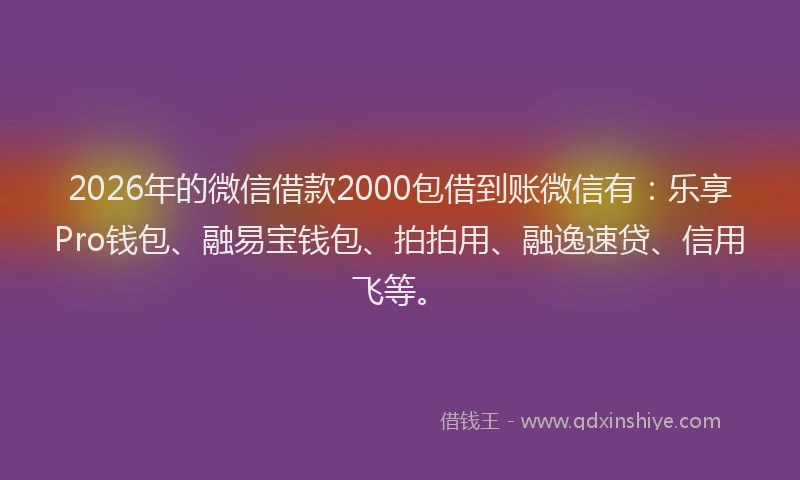 2026年的微信借款2000包借到账微信有：乐享Pro钱包、融易宝钱包、拍拍用、融逸速贷、信用飞等。