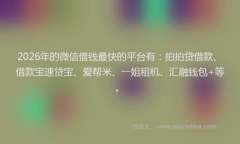 2026年的微信借钱最快的平台有：拍拍贷借款、借款宝速贷宝、爱帮米、一姐租机、汇融钱包+等。