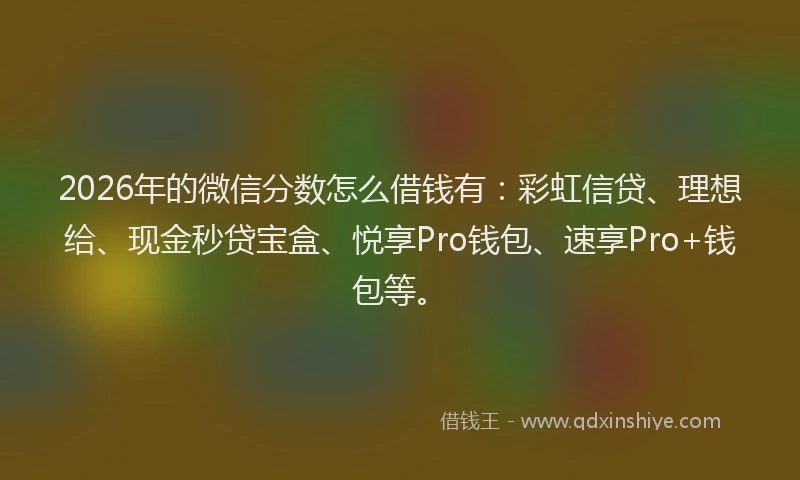 2026年的微信分数怎么借钱有：彩虹信贷、理想给、现金秒贷宝盒、悦享Pro钱包、速享Pro+钱包等。