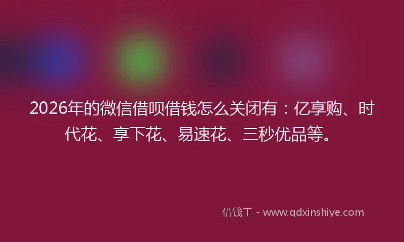 2026年的微信借呗借钱怎么关闭有：亿享购、时代花、享下花、易速花、三秒优品等。