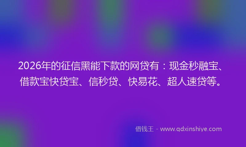 2026年的征信黑能下款的网贷有：现金秒融宝、借款宝快贷宝、信秒贷、快易花、超人速贷等。