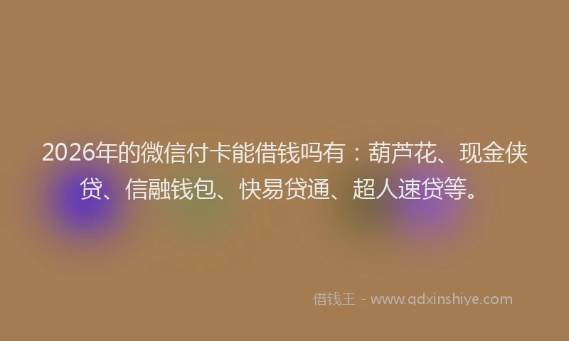 2026年的微信付卡能借钱吗有：葫芦花、现金侠贷、信融钱包、快易贷通、超人速贷等。
