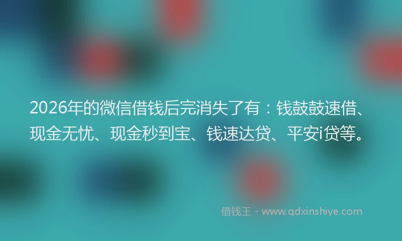 2026年的微信借钱后完消失了有：钱鼓鼓速借、现金无忧、现金秒到宝、钱速达贷、平安i贷等。