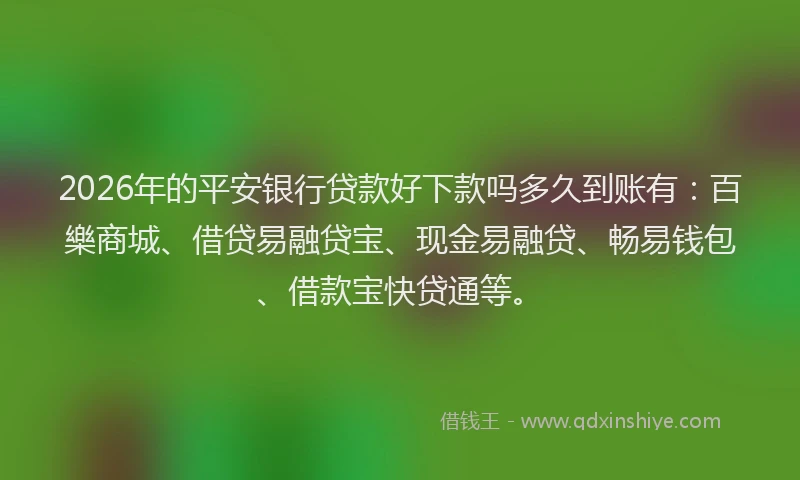 2026年的平安银行贷款好下款吗多久到账有：百樂商城、借贷易融贷宝、现金易融贷、畅易钱包、借款宝快贷通等。