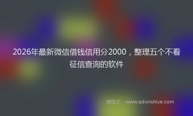 2026年最新微信借钱信用分2000，整理五个不看征信查询的软件