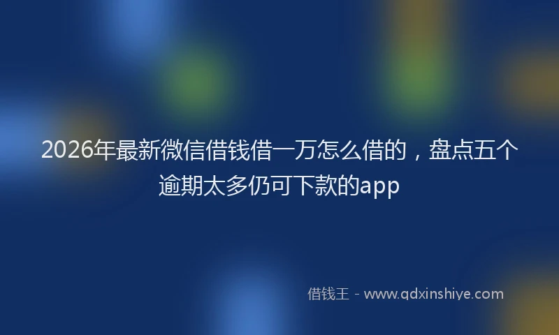 2026年最新微信借钱借一万怎么借的，盘点五个逾期太多仍可下款的app